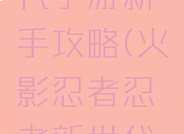 火影忍者忍者新世代手游新手攻略(火影忍者忍者新世代手游新手攻略大全)