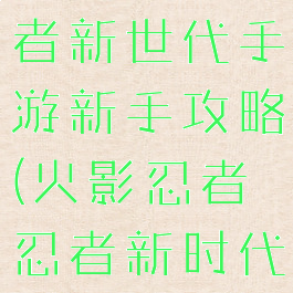 火影忍者忍者新世代手游新手攻略(火影忍者忍者新时代攻略)