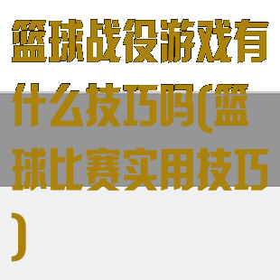 篮球战役游戏有什么技巧吗(篮球比赛实用技巧)