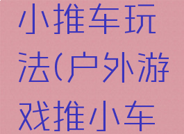 体育游戏小推车玩法(户外游戏推小车玩法)