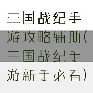 三国战纪手游攻略辅助(三国战纪手游新手必看)