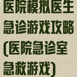 医院模拟医生急诊游戏攻略(医院急诊室急救游戏)