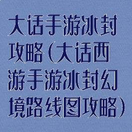 大话手游冰封攻略(大话西游手游冰封幻境路线图攻略)