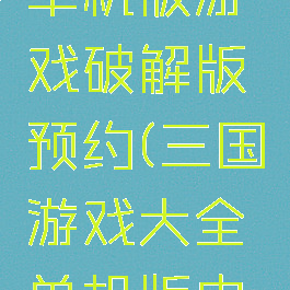 攻略三国单机版游戏破解版预约(三国游戏大全单机版内购破解版)