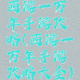 西游一万年手游攻略(西游一万年手游攻略大全)