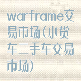 warframe交易市场(小货车二手车交易市场)